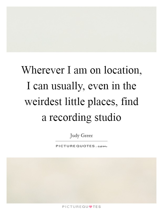 Wherever I am on location, I can usually, even in the weirdest little places, find a recording studio Picture Quote #1