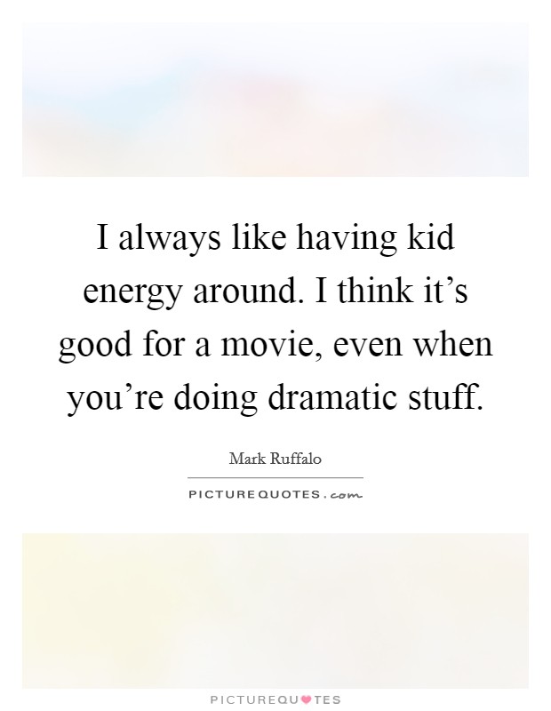 I always like having kid energy around. I think it's good for a movie, even when you're doing dramatic stuff Picture Quote #1