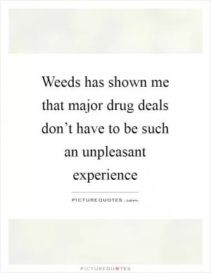 Weeds has shown me that major drug deals don’t have to be such an unpleasant experience Picture Quote #1