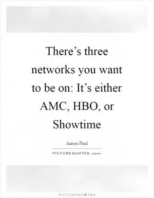 There’s three networks you want to be on: It’s either AMC, HBO, or Showtime Picture Quote #1