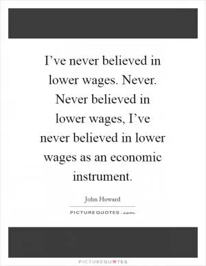 I’ve never believed in lower wages. Never. Never believed in lower wages, I’ve never believed in lower wages as an economic instrument Picture Quote #1