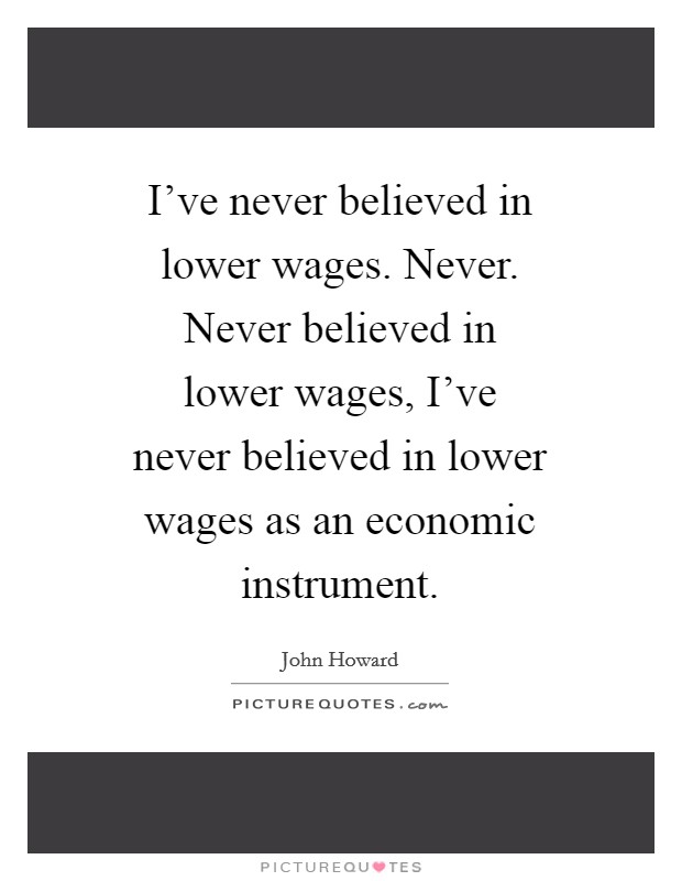 I've never believed in lower wages. Never. Never believed in lower wages, I've never believed in lower wages as an economic instrument Picture Quote #1