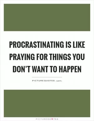 Procrastinating is like praying for things you don’t want to happen Picture Quote #1