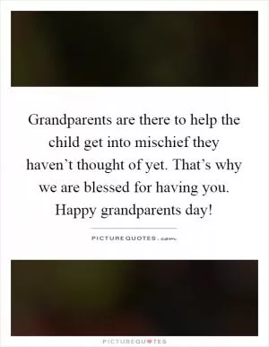 Grandparents are there to help the child get into mischief they haven’t thought of yet. That’s why we are blessed for having you. Happy grandparents day! Picture Quote #1