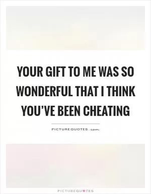 Your gift to me was so wonderful that I think you’ve been cheating Picture Quote #1