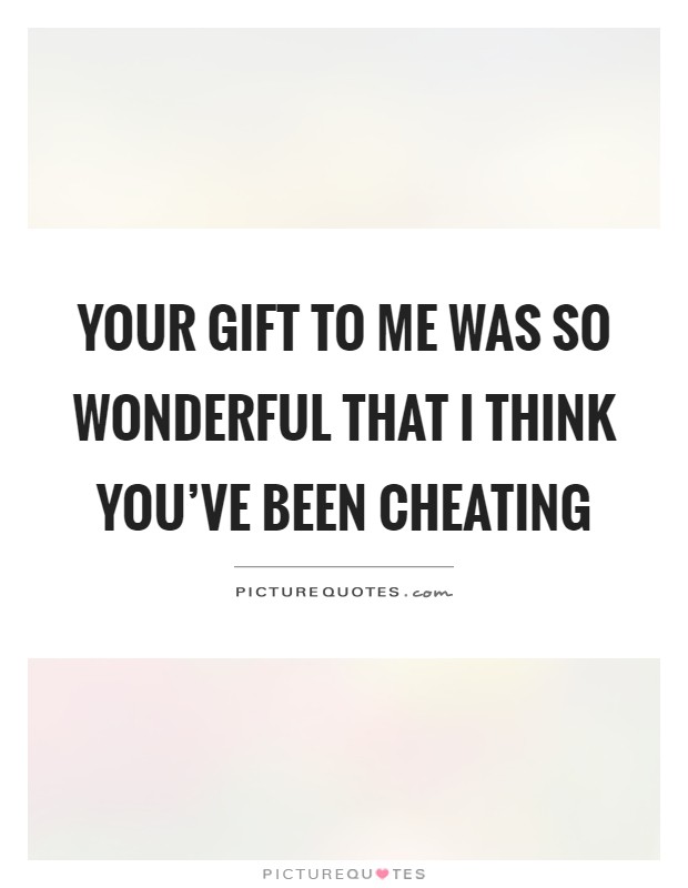 Your gift to me was so wonderful that I think you've been cheating Picture Quote #1