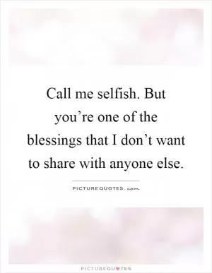 Call me selfish. But you’re one of the blessings that I don’t want to share with anyone else Picture Quote #1