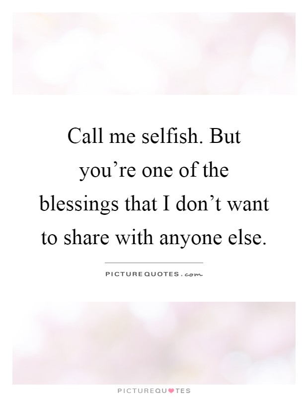 Call me selfish. But you're one of the blessings that I don't want to share with anyone else Picture Quote #1