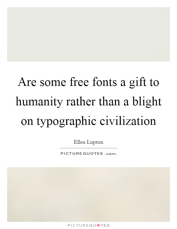 Are some free fonts a gift to humanity rather than a blight on typographic civilization Picture Quote #1
