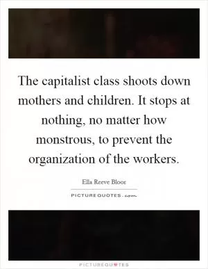 The capitalist class shoots down mothers and children. It stops at nothing, no matter how monstrous, to prevent the organization of the workers Picture Quote #1