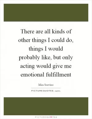 There are all kinds of other things I could do, things I would probably like, but only acting would give me emotional fulfillment Picture Quote #1