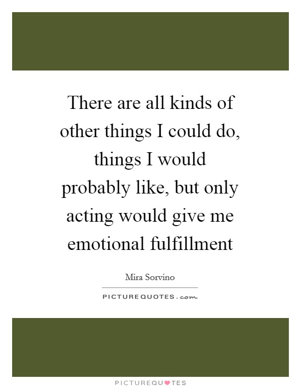 There are all kinds of other things I could do, things I would probably like, but only acting would give me emotional fulfillment Picture Quote #1