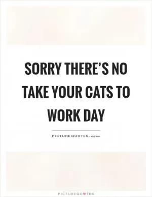 Sorry there’s no take your cats to work day Picture Quote #1