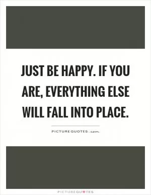 Just be happy. If you are, everything else will fall into place Picture Quote #1