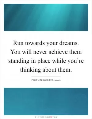 Run towards your dreams. You will never achieve them standing in place while you’re thinking about them Picture Quote #1