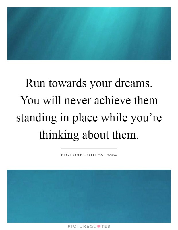 Run towards your dreams. You will never achieve them standing in place while you're thinking about them Picture Quote #1