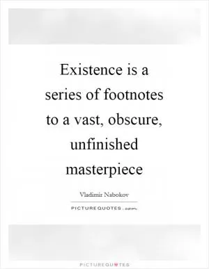 Existence is a series of footnotes to a vast, obscure, unfinished masterpiece Picture Quote #1