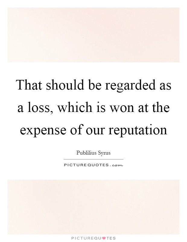 That should be regarded as a loss, which is won at the expense of our reputation Picture Quote #1