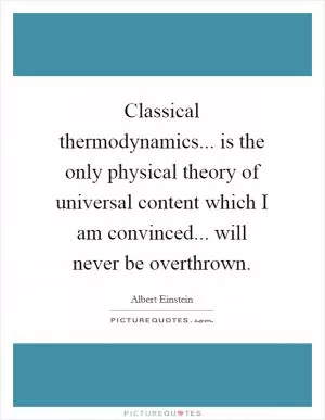 Classical thermodynamics... is the only physical theory of universal content which I am convinced... will never be overthrown Picture Quote #1