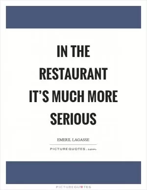 In the restaurant it’s much more serious Picture Quote #1