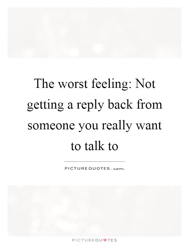 The worst feeling: Not getting a reply back from someone you really want to talk to Picture Quote #1