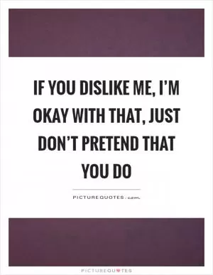 If you dislike me, I’m okay with that, just don’t pretend that you do Picture Quote #1