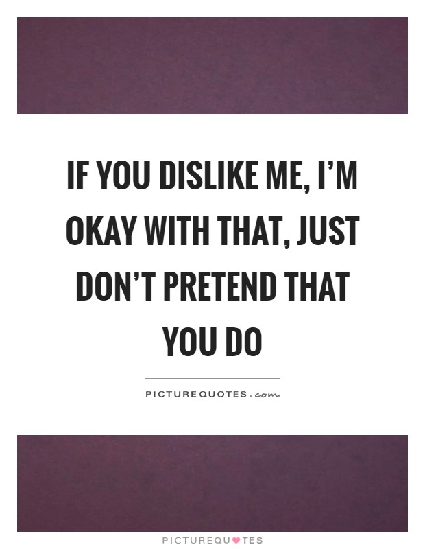 If you dislike me, I'm okay with that, just don't pretend that you do Picture Quote #1