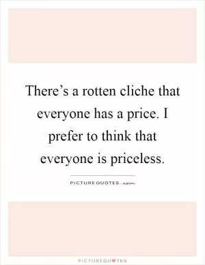 There’s a rotten cliche that everyone has a price. I prefer to think that everyone is priceless Picture Quote #1