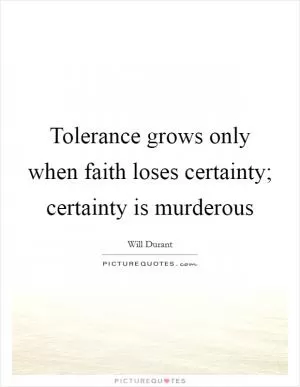 Tolerance grows only when faith loses certainty; certainty is murderous Picture Quote #1