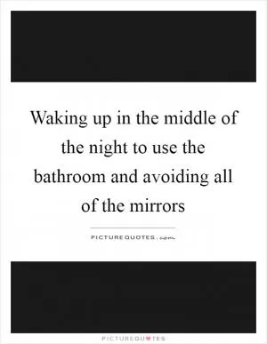 Waking up in the middle of the night to use the bathroom and avoiding all of the mirrors Picture Quote #1