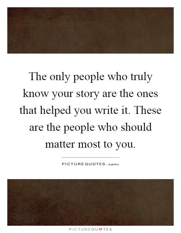 The only people who truly know your story are the ones that helped you write it. These are the people who should matter most to you Picture Quote #1