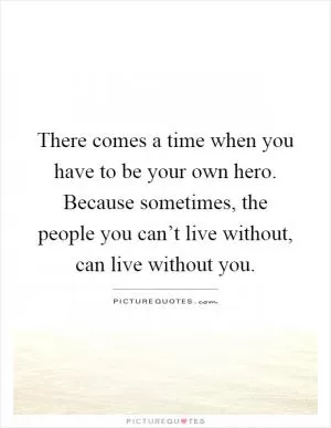 There comes a time when you have to be your own hero. Because sometimes, the people you can’t live without, can live without you Picture Quote #1