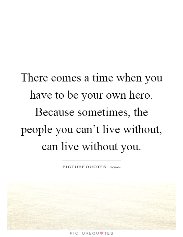 There comes a time when you have to be your own hero. Because sometimes, the people you can't live without, can live without you Picture Quote #1