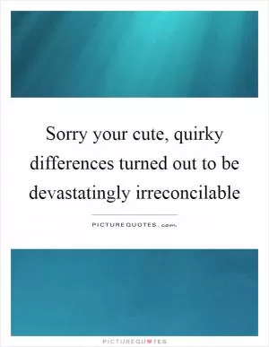 Sorry your cute, quirky differences turned out to be devastatingly irreconcilable Picture Quote #1