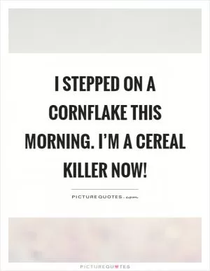 I stepped on a cornflake this morning. I’m a cereal killer now! Picture Quote #1