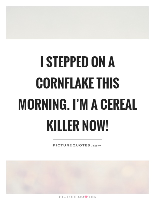 I stepped on a cornflake this morning. I'm a cereal killer now! Picture Quote #1