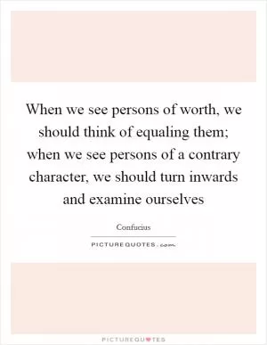 When we see persons of worth, we should think of equaling them; when we see persons of a contrary character, we should turn inwards and examine ourselves Picture Quote #1