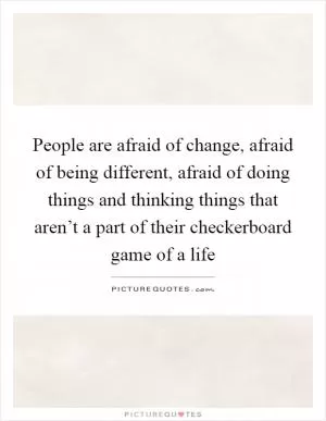 People are afraid of change, afraid of being different, afraid of doing things and thinking things that aren’t a part of their checkerboard game of a life Picture Quote #1