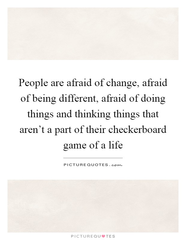 People are afraid of change, afraid of being different, afraid of doing things and thinking things that aren't a part of their checkerboard game of a life Picture Quote #1
