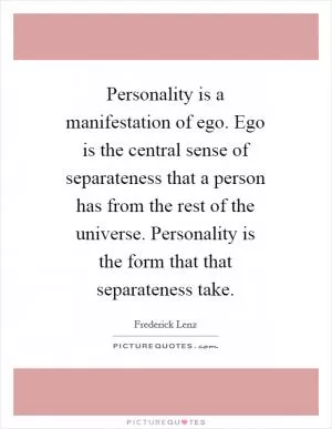 Personality is a manifestation of ego. Ego is the central sense of separateness that a person has from the rest of the universe. Personality is the form that that separateness take Picture Quote #1