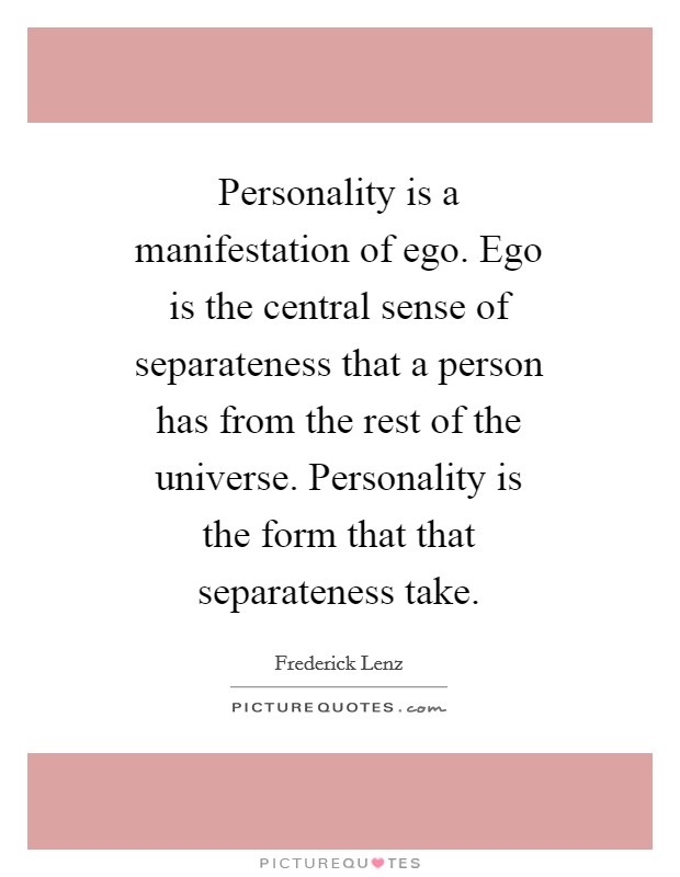 Personality is a manifestation of ego. Ego is the central sense of separateness that a person has from the rest of the universe. Personality is the form that that separateness take Picture Quote #1