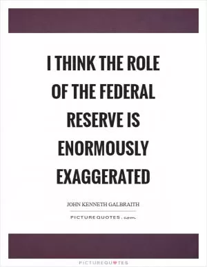 I think the role of the Federal Reserve is enormously exaggerated Picture Quote #1