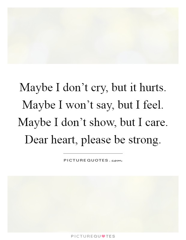 Maybe I don't cry, but it hurts. Maybe I won't say, but I feel. Maybe I don't show, but I care. Dear heart, please be strong Picture Quote #1