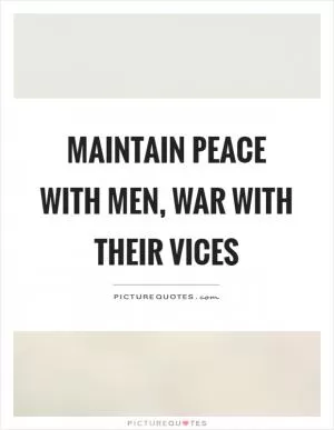 Maintain peace with men, war with their vices Picture Quote #1