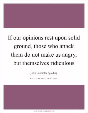 If our opinions rest upon solid ground, those who attack them do not make us angry, but themselves ridiculous Picture Quote #1