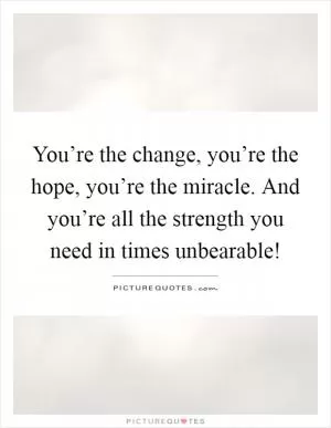 You’re the change, you’re the hope, you’re the miracle. And you’re all the strength you need in times unbearable! Picture Quote #1