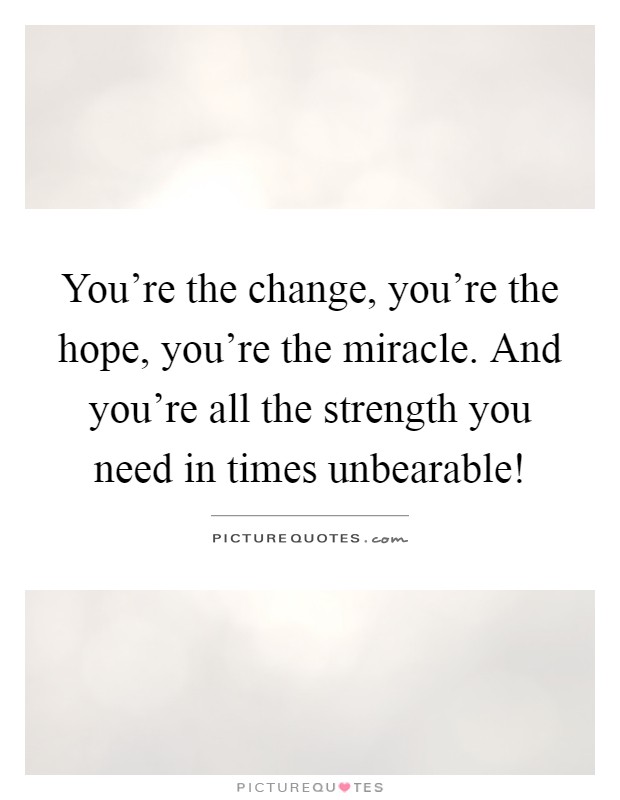 You're the change, you're the hope, you're the miracle. And you're all the strength you need in times unbearable! Picture Quote #1