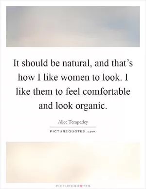 It should be natural, and that’s how I like women to look. I like them to feel comfortable and look organic Picture Quote #1