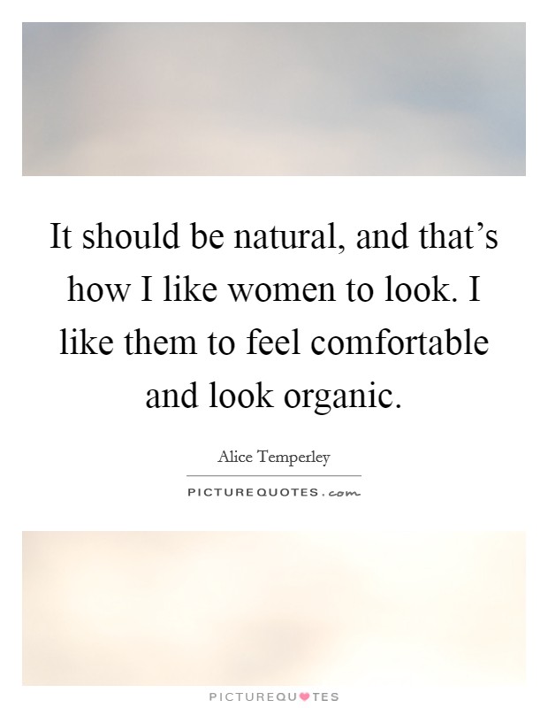 It should be natural, and that's how I like women to look. I like them to feel comfortable and look organic Picture Quote #1