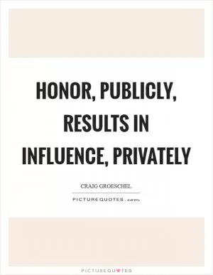 Honor, publicly, results in influence, privately Picture Quote #1